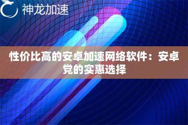 性价比高的安卓加速网络软件:安卓党的实惠选择 性价比高的安卓加速网络软件:安卓党的实惠选择