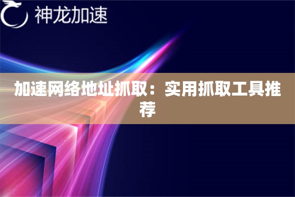 加速网络地址抓取:实用抓取工具推荐 加速网络地址抓取:实用抓取工具推荐