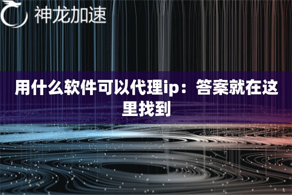 用什么软件可以代理ip:答案就在这里找到 用什么软件可以代理ip:答案就在这里找到