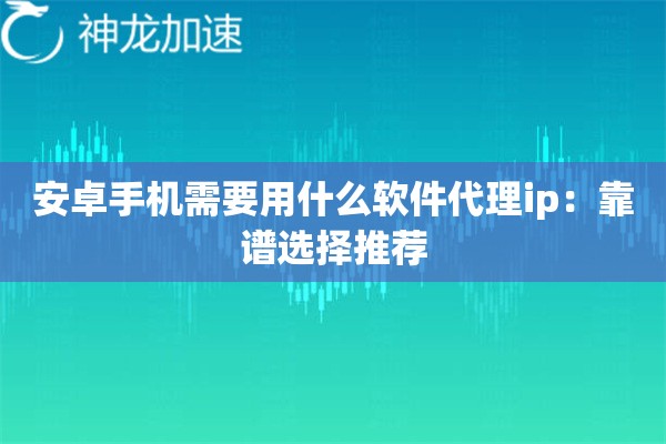 安卓手机需要用什么软件代理ip:靠谱选择推荐 安卓手机需要用什么软件代理ip:靠谱选择推荐