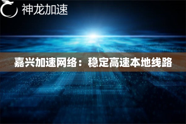 嘉兴加速网络:稳定高速本地线路 嘉兴加速网络:稳定高速本地线路