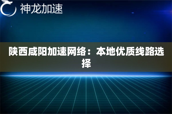 陕西咸阳加速网络:本地优质线路选择 陕西咸阳加速网络:本地优质线路选择