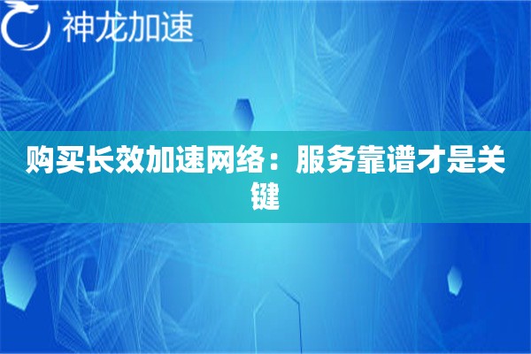 购买长效加速网络:服务靠谱才是关键 购买长效加速网络:服务靠谱才是关键