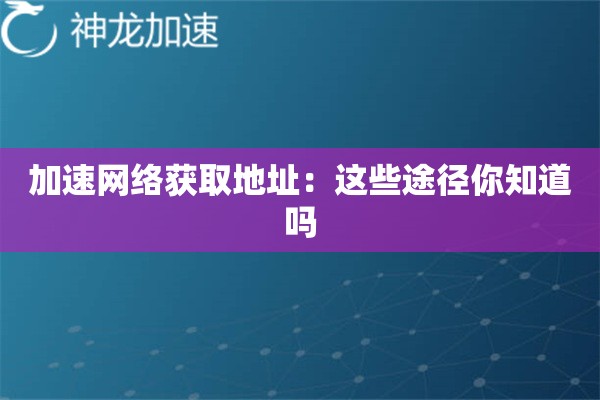 加速网络获取地址:这些途径你知道吗 加速网络获取地址:这些途径你知道吗