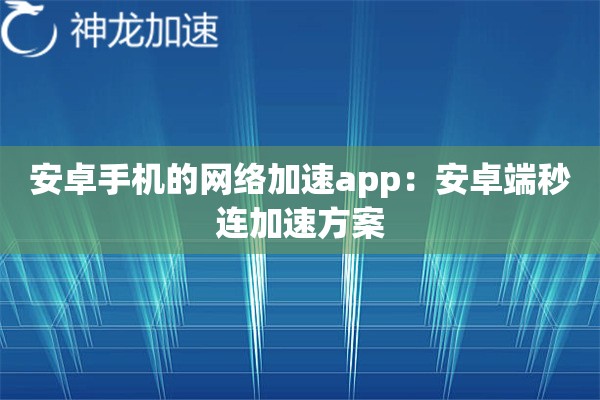 安卓手机的网络加速app:安卓端秒连加速方案 安卓手机的网络加速app:安卓端秒连加速方案