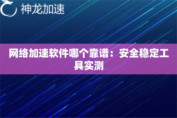 网络加速软件哪个靠谱:安全稳定工具实测 网络加速软件哪个靠谱:安全稳定工具实测