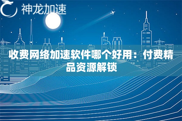 收费网络加速软件哪个好用:付费精品资源解锁 收费网络加速软件哪个好用:付费精品资源解锁