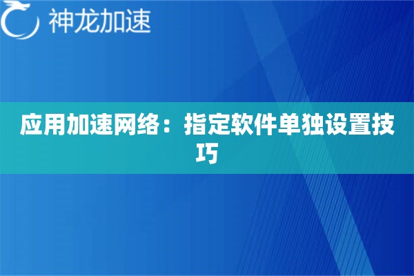 应用加速网络:指定软件单独设置技巧 应用加速网络:指定软件单独设置技巧