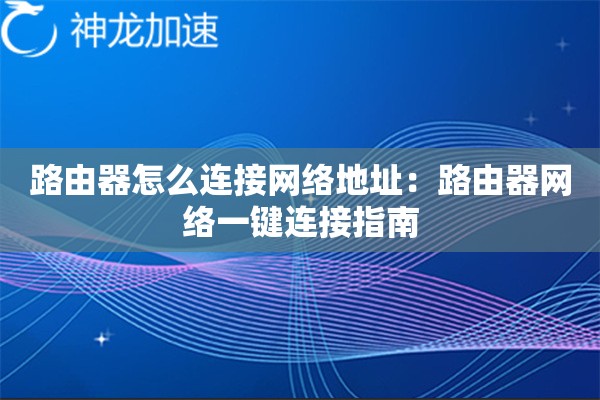 路由器怎么连接网络地址:路由器网络一键连接指南 路由器怎么连接网络地址:路由器网络一键连接指南