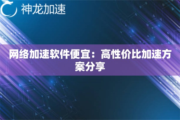 网络加速软件便宜:高性价比加速方案分享 网络加速软件便宜:高性价比加速方案分享