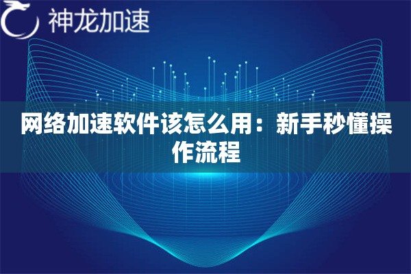 网络加速软件该怎么用:新手秒懂操作流程 网络加速软件该怎么用:新手秒懂操作流程