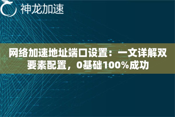 网络加速地址端口设置:一文详解双要素配置,0基础100%成功 网络加速地址端口设置:一文详解双要素配置,0基础100%成功