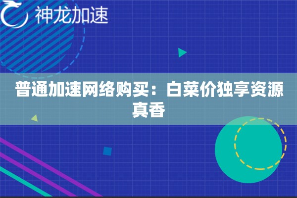 普通加速网络购买:白菜价独享资源真香 普通加速网络购买:白菜价独享资源真香