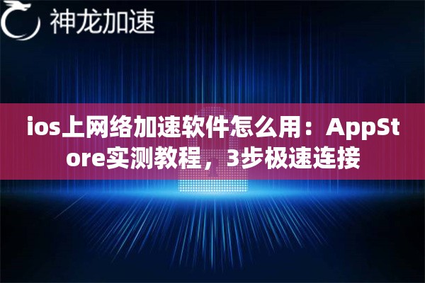 ios上网络加速软件怎么用:AppStore实测教程,3步极速连接 ios上网络加速软件怎么用:AppStore实测教程,3步极速连接
