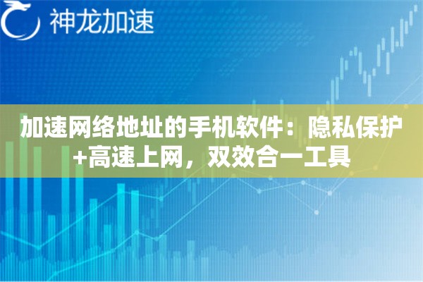 加速网络地址的手机软件:隐私保护+高速上网,双效合一工具 加速网络地址的手机软件:隐私保护+高速上网,双效合一工具