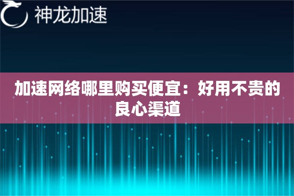 加速网络哪里购买便宜:好用不贵的良心渠道 加速网络哪里购买便宜:好用不贵的良心渠道