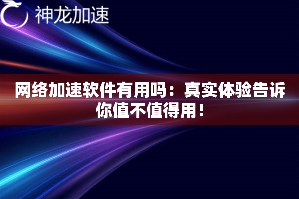 网络加速软件有用吗:真实体验告诉你值不值得用! 网络加速软件有用吗:真实体验告诉你值不值得用!
