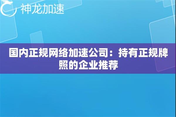 国内正规网络加速公司:持有正规牌照的企业推荐 国内正规网络加速公司:持有正规牌照的企业推荐