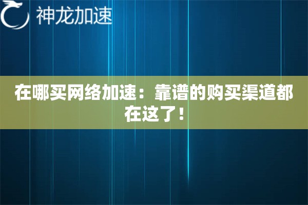 在哪买网络加速:靠谱的购买渠道都在这了! 在哪买网络加速:靠谱的购买渠道都在这了!
