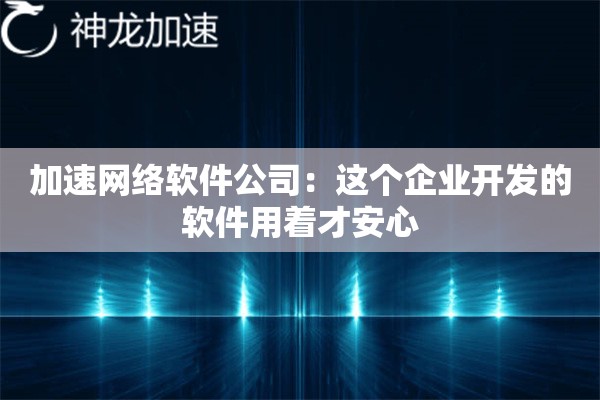 加速网络软件公司:这个企业开发的软件用着才安心 加速网络软件公司:这个企业开发的软件用着才安心