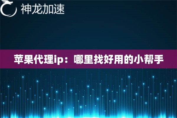 苹果代理ip:哪里找好用的小帮手 苹果代理ip:哪里找好用的小帮手