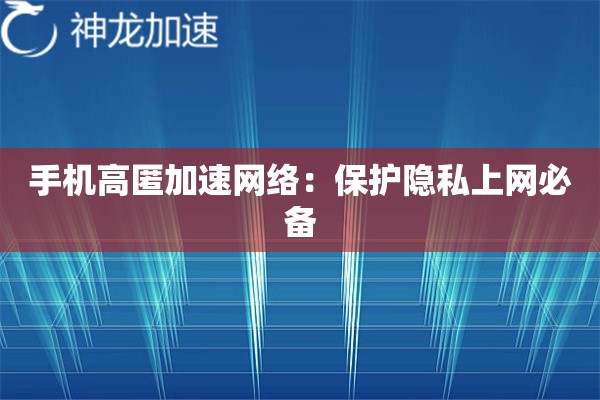 手机高匿加速网络:保护隐私上网必备 手机高匿加速网络:保护隐私上网必备