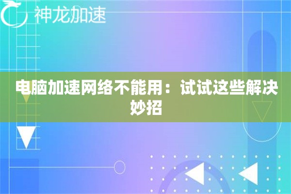 电脑加速网络不能用:试试这些解决妙招 电脑加速网络不能用:试试这些解决妙招
