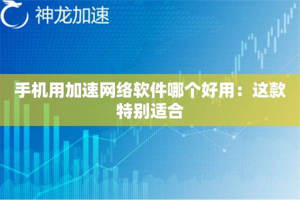 手机用加速网络软件哪个好用:这款特别适合 手机用加速网络软件哪个好用:这款特别适合