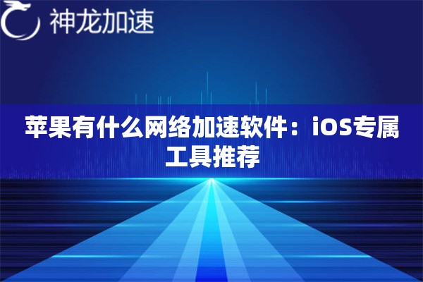 苹果有什么网络加速软件:iOS专属工具推荐 苹果有什么网络加速软件:iOS专属工具推荐