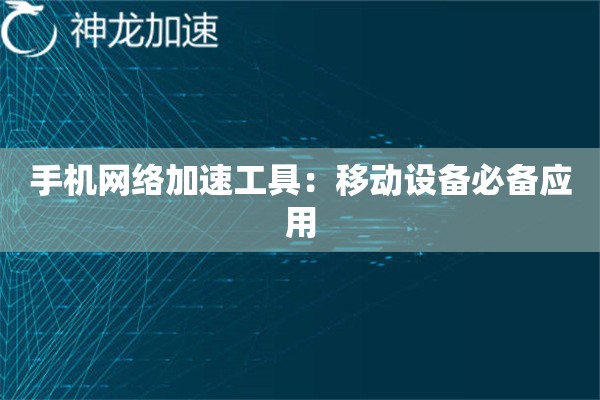 手机网络加速工具:移动设备必备应用 手机网络加速工具:移动设备必备应用