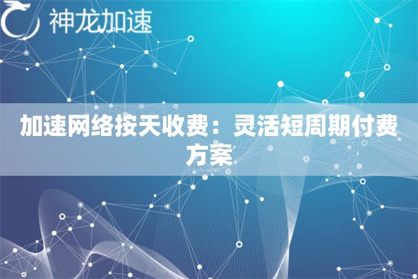 加速网络按天收费:灵活短周期付费方案 加速网络按天收费:灵活短周期付费方案