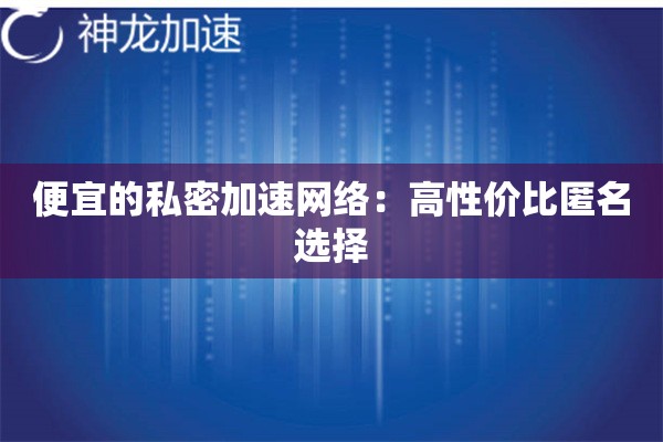 便宜的私密加速网络:高性价比匿名选择 便宜的私密加速网络:高性价比匿名选择