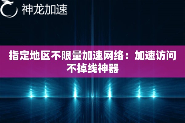 指定地区不限量加速网络:加速访问不掉线神器 指定地区不限量加速网络:加速访问不掉线神器