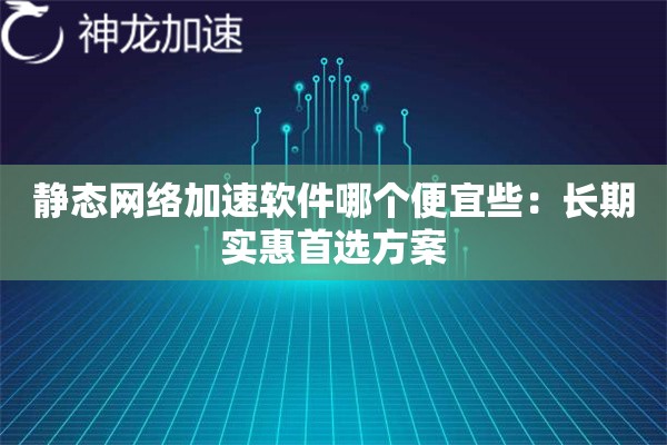 静态网络加速软件哪个便宜些:长期实惠首选方案 静态网络加速软件哪个便宜些:长期实惠首选方案