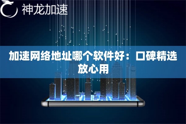 加速网络地址哪个软件好:口碑精选放心用 加速网络地址哪个软件好:口碑精选放心用