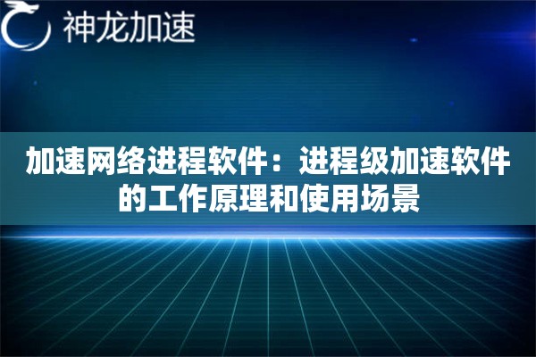 加速网络进程软件:进程级加速软件的工作原理和使用场景 加速网络进程软件:进程级加速软件的工作原理和使用场景