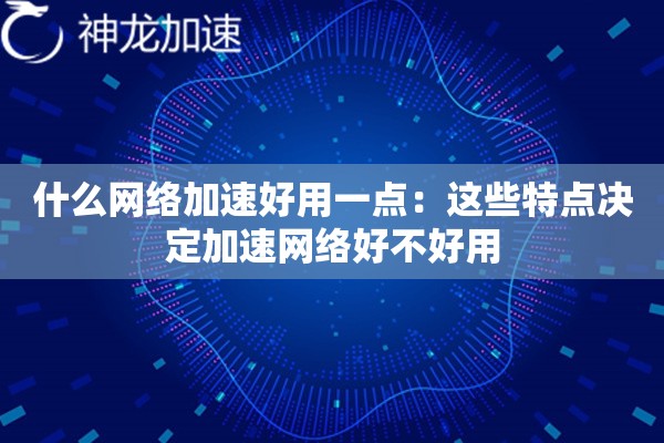 什么网络加速好用一点:这些特点决定加速网络好不好用 什么网络加速好用一点:这些特点决定加速网络好不好用