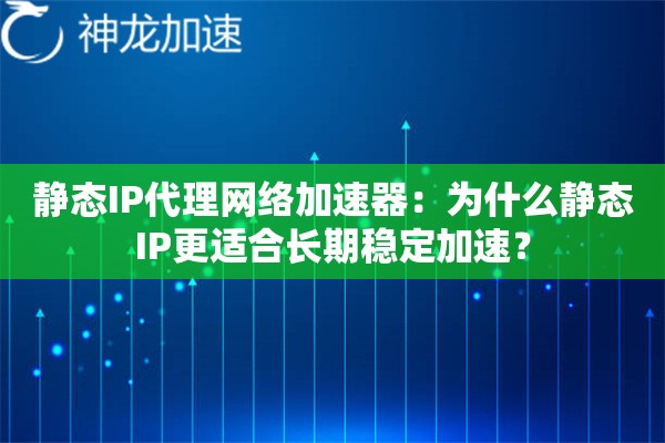 静态IP代理网络加速器:为什么静态IP更适合长期稳定加速? 静态IP代理网络加速器:为什么静态IP更适合长期稳定加速?