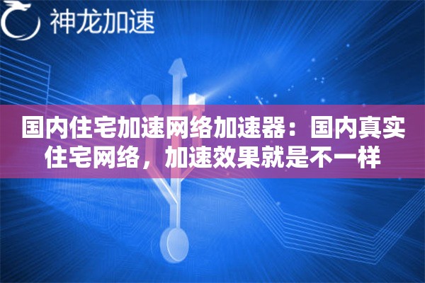 国内住宅加速网络加速器:国内真实住宅网络,加速效果就是不一样 国内住宅加速网络加速器:国内真实住宅网络,加速效果就是不一样