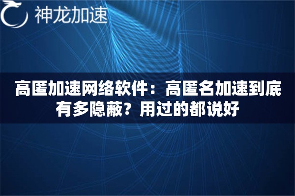 高匿加速网络软件:高匿名加速到底有多隐蔽?用过的都说好 高匿加速网络软件:高匿名加速到底有多隐蔽?用过的都说好