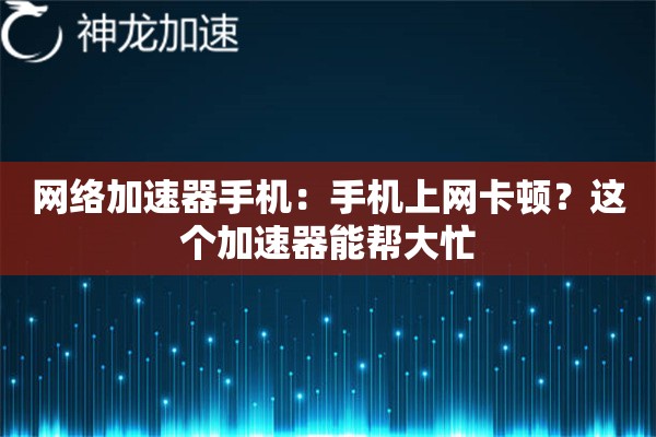 网络加速器手机:手机上网卡顿?这个加速器能帮大忙 网络加速器手机:手机上网卡顿?这个加速器能帮大忙