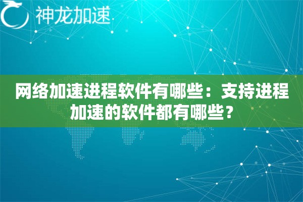 网络加速进程软件有哪些:支持进程加速的软件都有哪些? 网络加速进程软件有哪些:支持进程加速的软件都有哪些?