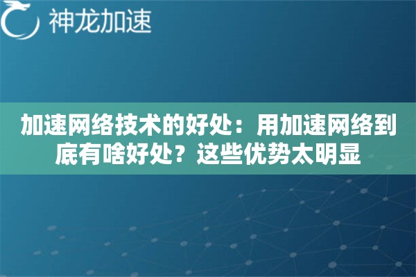 加速网络技术的好处:用加速网络到底有啥好处?这些优势太明显 加速网络技术的好处:用加速网络到底有啥好处?这些优势太明显