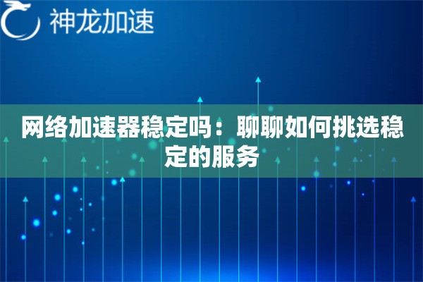 网络加速器稳定吗:聊聊如何挑选稳定的服务 网络加速器稳定吗:聊聊如何挑选稳定的服务