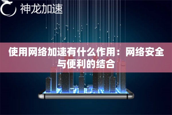 使用网络加速有什么作用:网络安全与便利的结合 使用网络加速有什么作用:网络安全与便利的结合