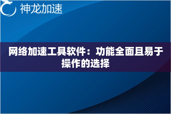 网络加速工具软件:功能全面且易于操作的选择 网络加速工具软件:功能全面且易于操作的选择