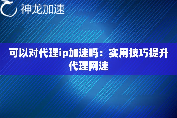 可以对代理ip加速吗:实用技巧提升代理网速 可以对代理ip加速吗:实用技巧提升代理网速