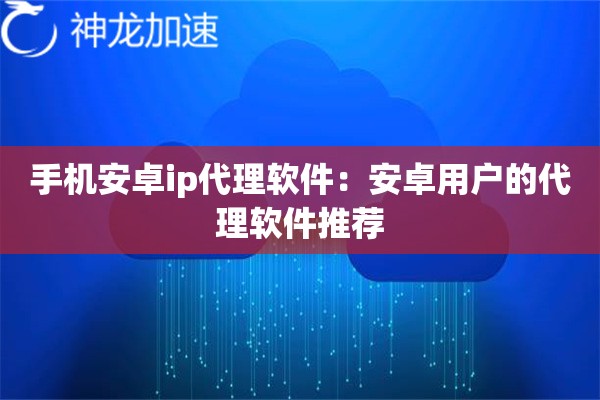 手机安卓ip代理软件:安卓用户的代理软件推荐 手机安卓ip代理软件:安卓用户的代理软件推荐
