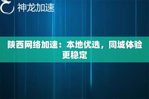 陕西网络加速:本地优选,同城体验更稳定 陕西网络加速:本地优选,同城体验更稳定