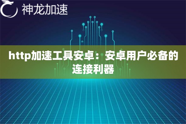 http加速工具安卓:安卓用户必备的连接利器 http加速工具安卓:安卓用户必备的连接利器